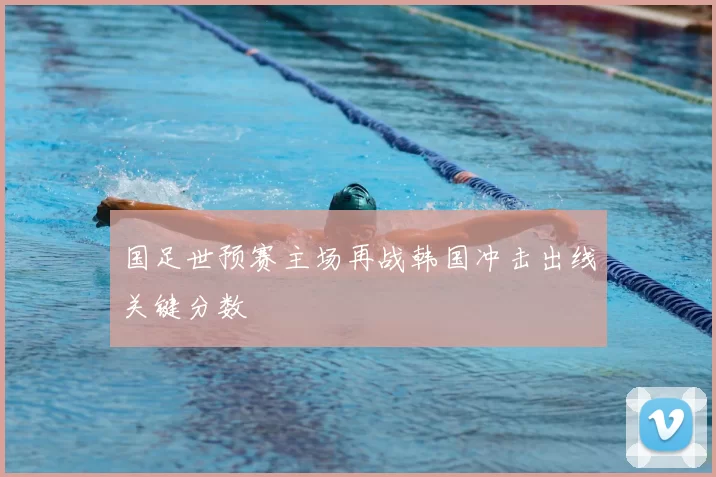 国足世预赛主场再战韩国冲击出线关键分数