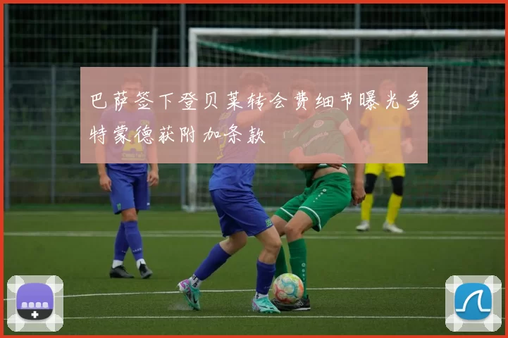 巴萨签下登贝莱转会费细节曝光多特蒙德获附加条款