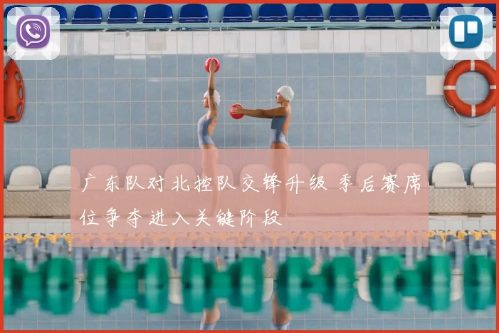 广东队对北控队交锋升级 季后赛席位争夺进入关键阶段