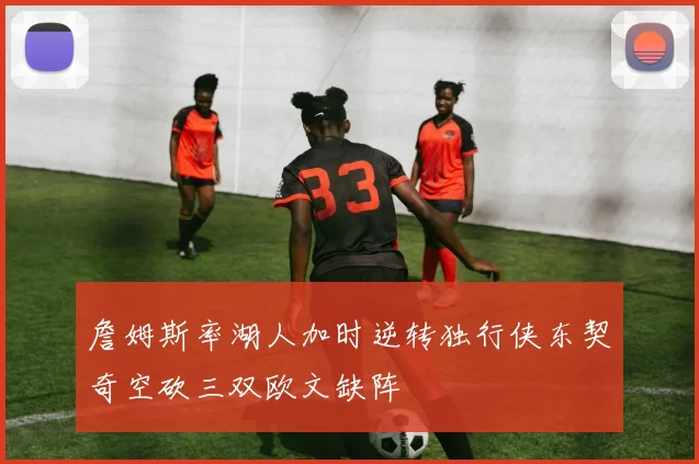 詹姆斯率湖人加时逆转独行侠东契奇空砍三双欧文缺阵