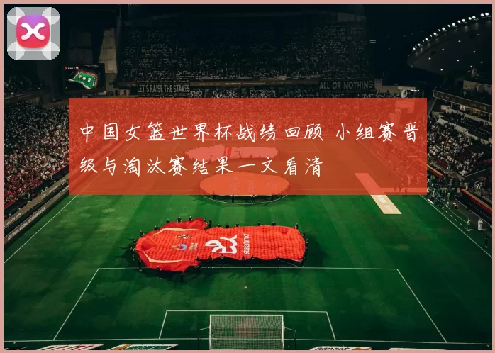 中国女篮世界杯战绩回顾 小组赛晋级与淘汰赛结果一文看清