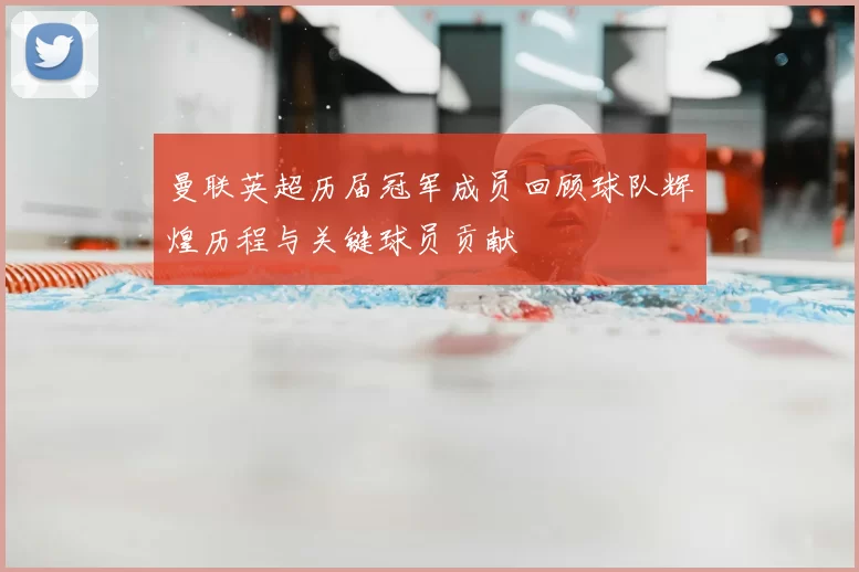 曼联英超历届冠军成员回顾球队辉煌历程与关键球员贡献