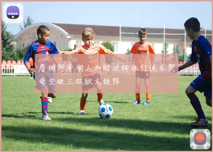 詹姆斯率湖人加时逆转独行侠东契奇空砍三双欧文缺阵