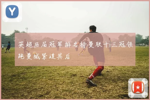 英超历届冠军排名榜曼联十三冠领跑曼城紧追其后