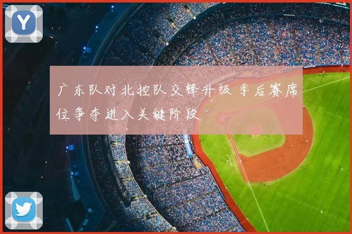 广东队对北控队交锋升级 季后赛席位争夺进入关键阶段