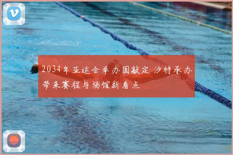 2034年亚运会举办国敲定 沙特承办带来赛程与场馆新看点