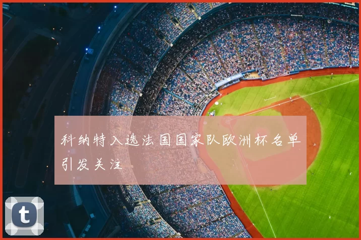 科纳特入选法国国家队欧洲杯名单引发关注