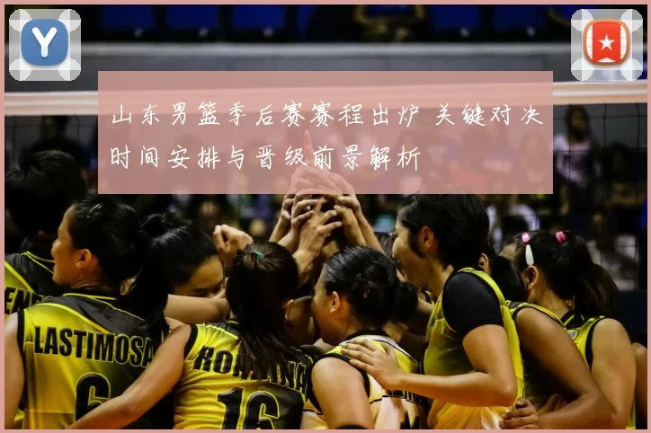 山东男篮季后赛赛程出炉 关键对决时间安排与晋级前景解析