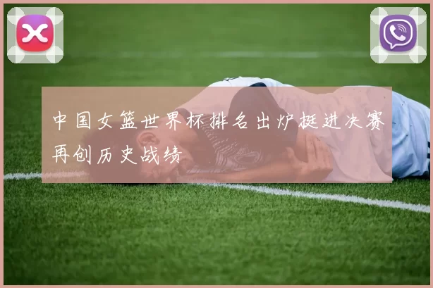 中国女篮世界杯排名出炉挺进决赛再创历史战绩