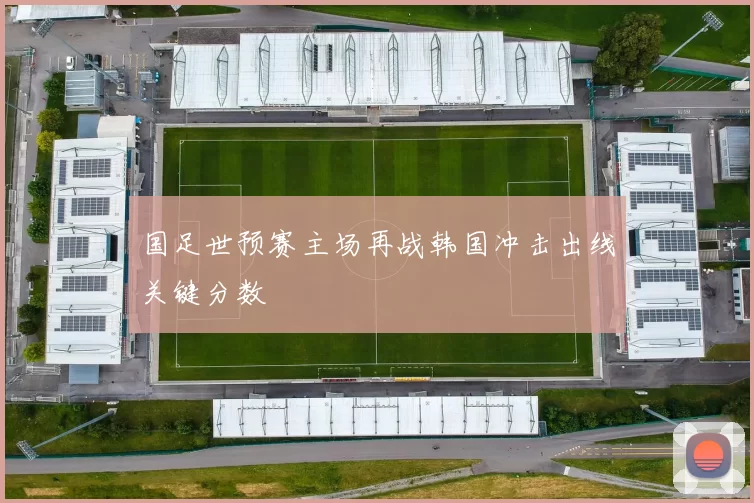 国足世预赛主场再战韩国冲击出线关键分数