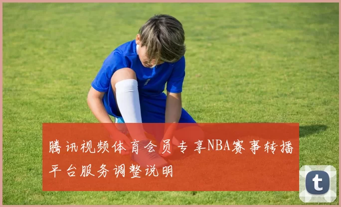 腾讯视频体育会员专享NBA赛事转播平台服务调整说明