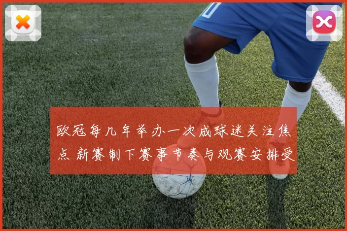 欧冠每几年举办一次成球迷关注焦点 新赛制下赛事节奏与观赛安排受关注