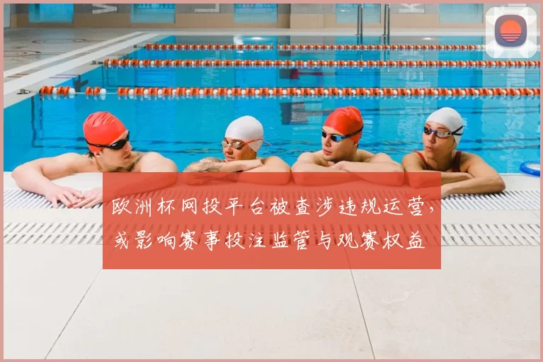 欧洲杯网投平台被查涉违规运营，或影响赛事投注监管与观赛权益