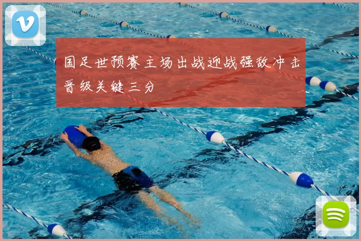 国足世预赛主场出战迎战强敌冲击晋级关键三分