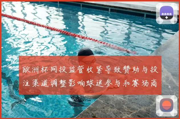 欧洲杯网投监管收紧导致赞助与投注渠道调整影响球迷参与和赛场商业布局