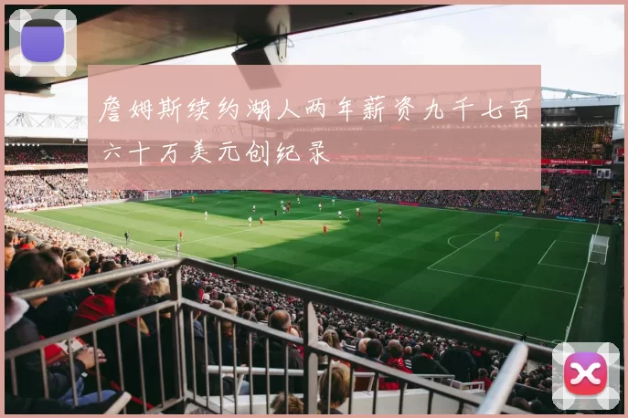 詹姆斯续约湖人两年薪资九千七百六十万美元创纪录