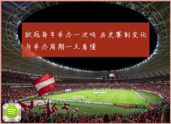 欧冠每年举办一次吗 历史赛制变化与举办周期一文看懂