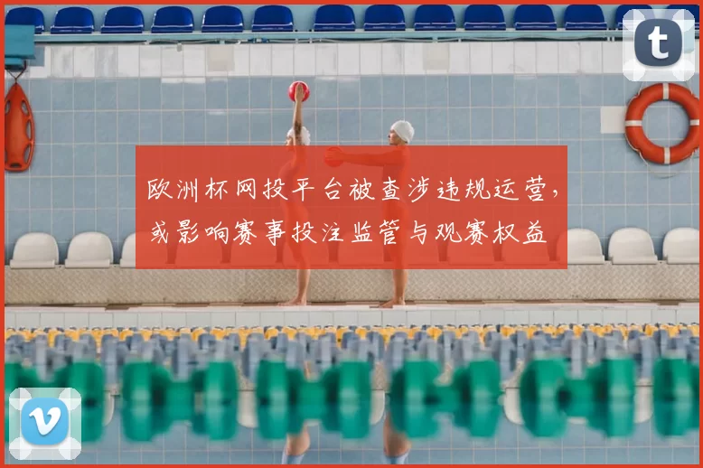 欧洲杯网投平台被查涉违规运营，或影响赛事投注监管与观赛权益