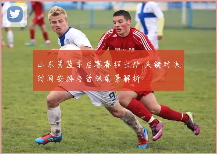 山东男篮季后赛赛程出炉 关键对决时间安排与晋级前景解析