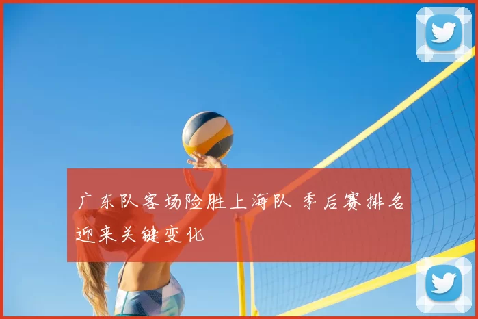 广东队客场险胜上海队 季后赛排名迎来关键变化