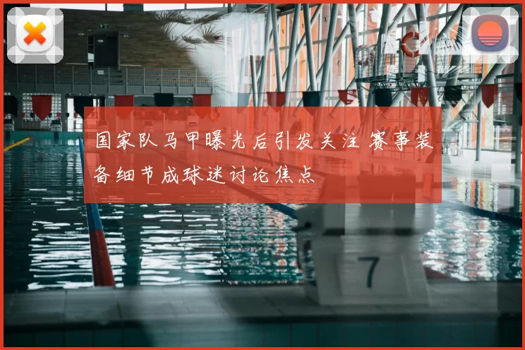 国家队马甲曝光后引发关注 赛事装备细节成球迷讨论焦点