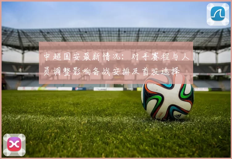 中超国安最新情况：对手赛程与人员调整影响备战安排及首发选择