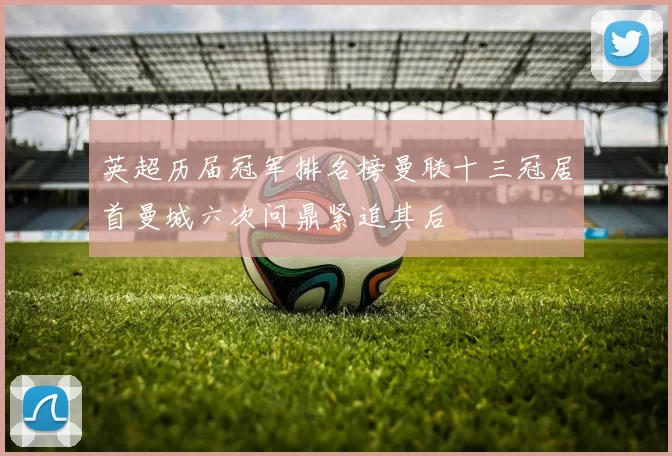 英超历届冠军排名榜曼联十三冠居首曼城六次问鼎紧追其后