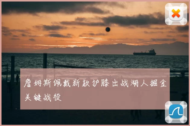 詹姆斯佩戴新款护膝出战湖人掘金关键战役