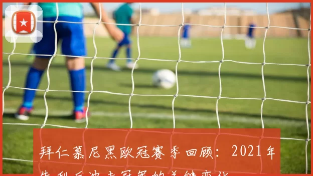 拜仁慕尼黑欧冠赛季回顾：2021年失利后冲击冠军的关键变化