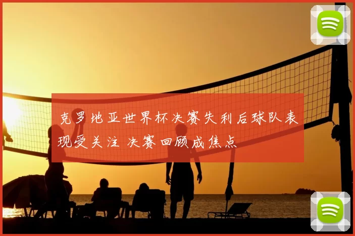 克罗地亚世界杯决赛失利后球队表现受关注 决赛回顾成焦点