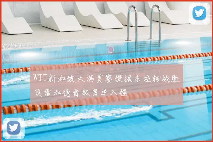 WTT新加坡大满贯赛樊振东逆转战胜莫雷加德晋级男单八强