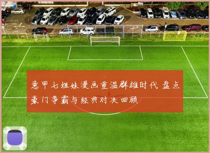 意甲七姐妹漫画重温群雄时代 盘点豪门争霸与经典对决回顾