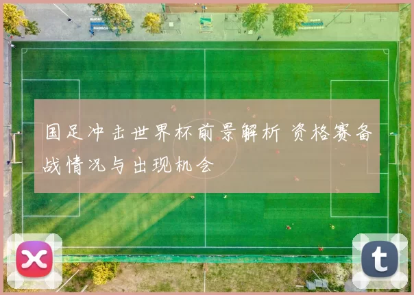 国足冲击世界杯前景解析 资格赛备战情况与出现机会