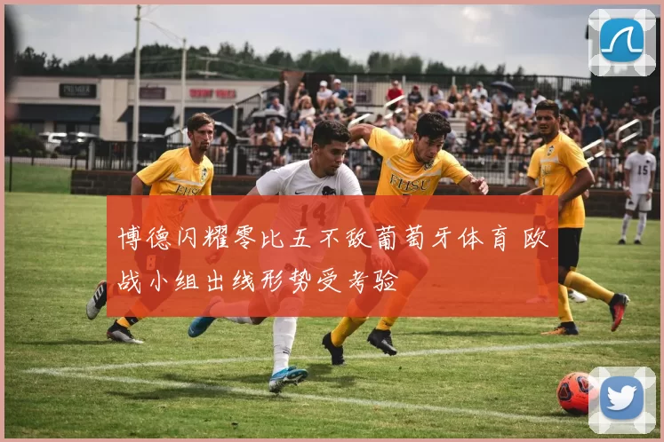 博德闪耀零比五不敌葡萄牙体育 欧战小组出线形势受考验