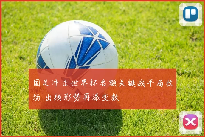 国足冲击世界杯名额关键战平局收场 出线形势再添变数