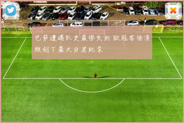 巴萨遭遇队史最惨失利 欧冠客场溃败创下最大分差纪录