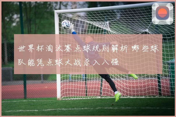 世界杯淘汰赛点球规则解析 哪些球队能凭点球大战杀入八强