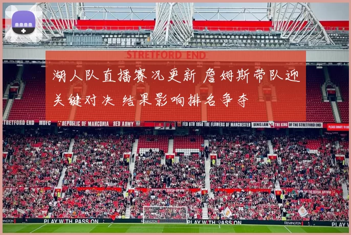 湖人队直播赛况更新 詹姆斯带队迎关键对决 结果影响排名争夺