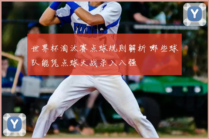 世界杯淘汰赛点球规则解析 哪些球队能凭点球大战杀入八强