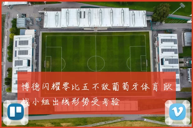 博德闪耀零比五不敌葡萄牙体育 欧战小组出线形势受考验