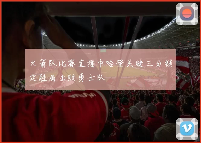 火箭队比赛直播中哈登关键三分锁定胜局击败勇士队