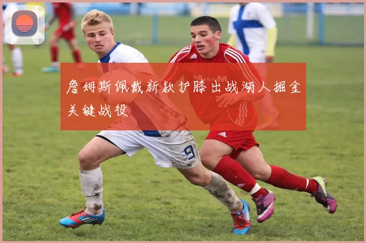 詹姆斯佩戴新款护膝出战湖人掘金关键战役