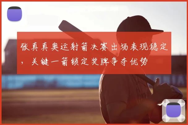 张真真奥运射箭决赛出场表现稳定，关键一箭锁定奖牌争夺优势