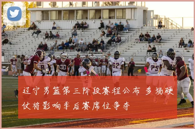 辽宁男篮第三阶段赛程公布 多场硬仗将影响季后赛席位争夺