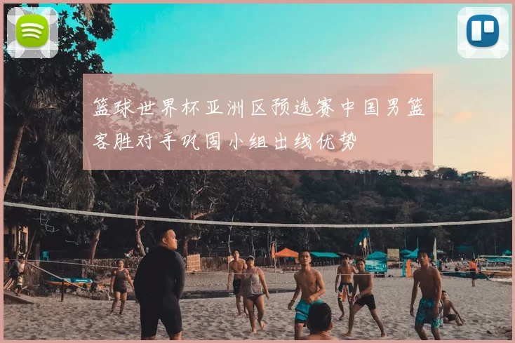 篮球世界杯亚洲区预选赛中国男篮客胜对手巩固小组出线优势