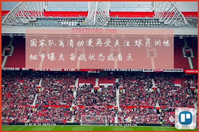 国家队高清动漫再受关注 球员训练细节曝光 备战状态成看点