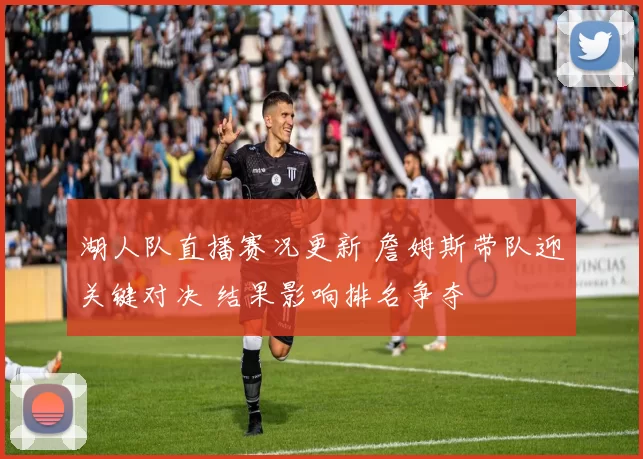 湖人队直播赛况更新 詹姆斯带队迎关键对决 结果影响排名争夺