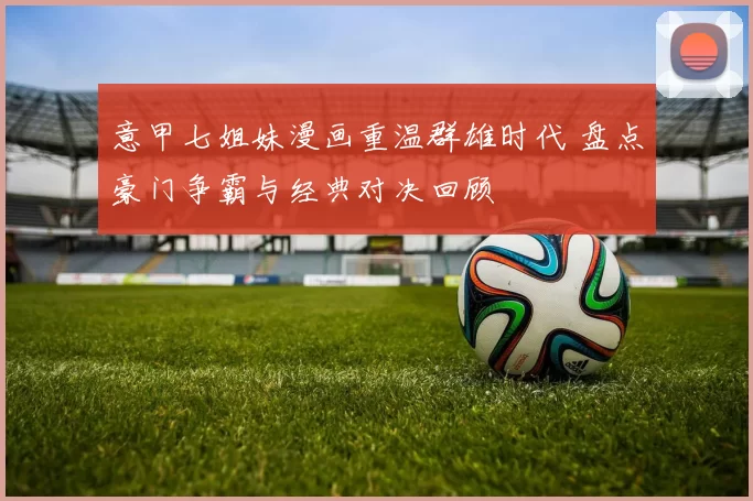 意甲七姐妹漫画重温群雄时代 盘点豪门争霸与经典对决回顾