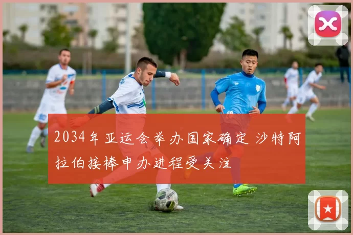 2034年亚运会举办国家确定 沙特阿拉伯接棒申办进程受关注