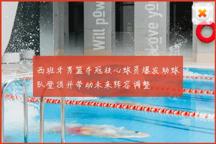 西班牙男篮夺冠核心球员爆发助球队登顶并带动未来阵容调整